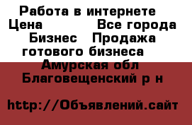 Работа в интернете › Цена ­ 1 000 - Все города Бизнес » Продажа готового бизнеса   . Амурская обл.,Благовещенский р-н